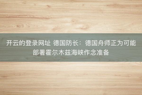 开云的登录网址 德国防长：德国舟师正为可能部署霍尔木兹海峡作念准备