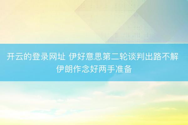 开云的登录网址 伊好意思第二轮谈判出路不解 伊朗作念好两手准备