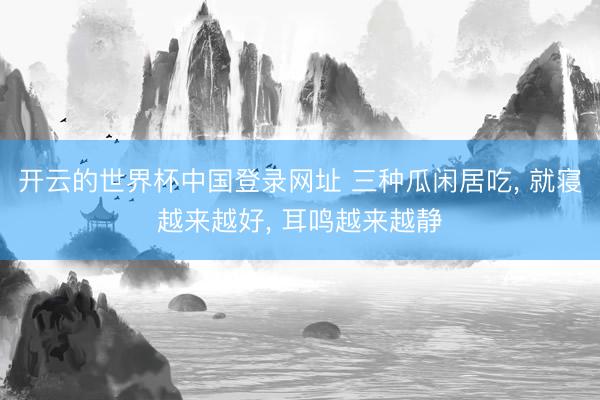 开云的世界杯中国登录网址 三种瓜闲居吃， 就寝越来越好， 耳鸣越来越静