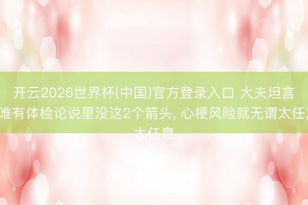 开云2026世界杯(中国)官方登录入口 大夫坦言: 唯有体检论说里没这2个箭头， 心梗风险就无谓太任意