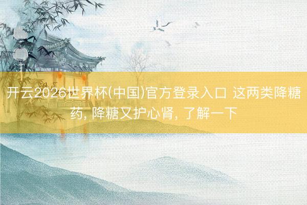 开云2026世界杯(中国)官方登录入口 这两类降糖药， 降糖又护心肾， 了解一下