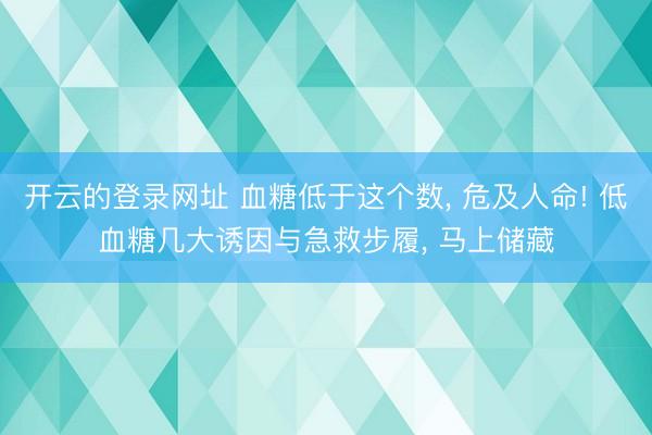 开云的登录网址 血糖低于这个数， 危及人命! 低血糖几大诱因与急救步履， 马上储藏