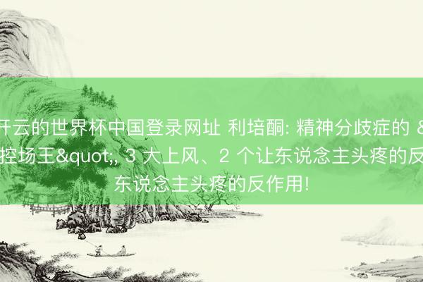 开云的世界杯中国登录网址 利培酮: 精神分歧症的 "控场王"， 3 大上风、2 个让东说念主头疼的反作用!