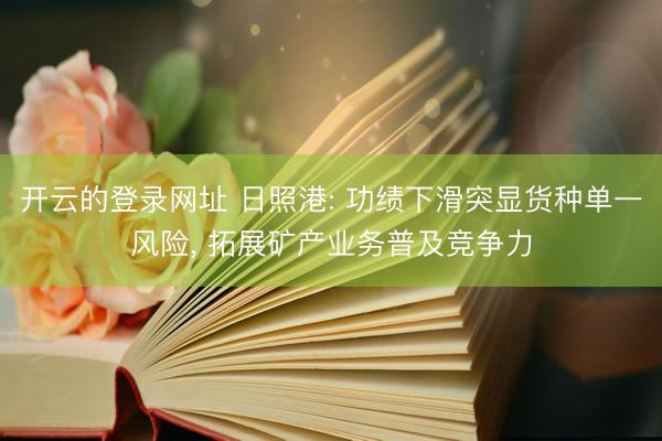开云的登录网址 日照港: 功绩下滑突显货种单一风险， 拓展矿产业务普及竞争力