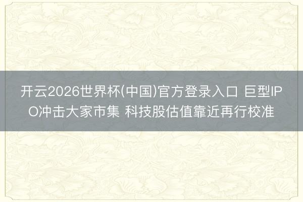 开云2026世界杯(中国)官方登录入口 巨型IPO冲击大家市集 科技股估值靠近再行校准