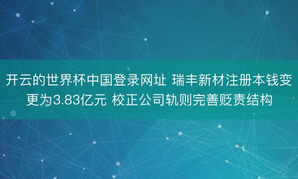 开云的世界杯中国登录网址 瑞丰新材注册本钱变更为3.83亿元 校正公司轨则完善贬责结构