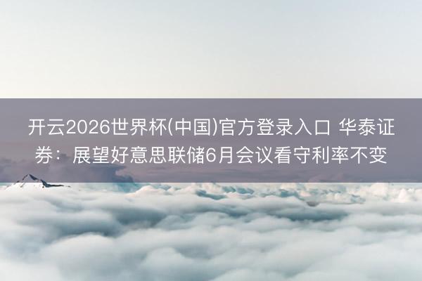 开云2026世界杯(中国)官方登录入口 华泰证券:展望好意思联储6月会议看守利率不变