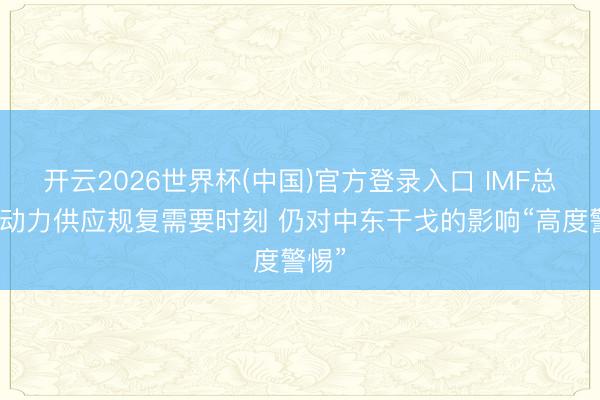 开云2026世界杯(中国)官方登录入口 IMF总裁：动力供应规复需要时刻 仍对中东干戈的影响“高度警惕”
