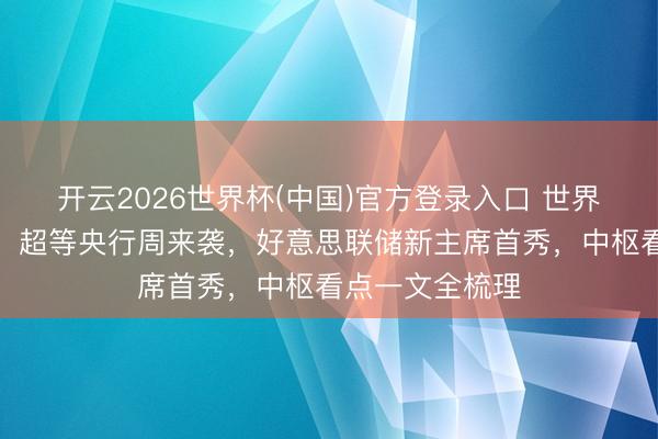 开云2026世界杯(中国)官方登录入口 世界本钱商场持重！超等央行周来袭，好意思联储新主席首秀，中枢看点一文全梳理