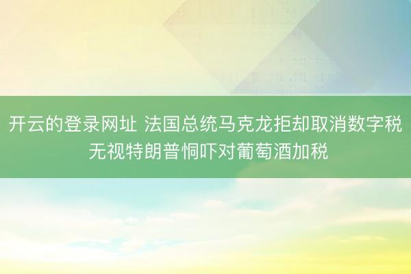 开云的登录网址 法国总统马克龙拒却取消数字税 无视特朗普恫吓对葡萄酒加税