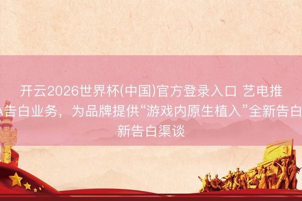 开云2026世界杯(中国)官方登录入口 艺电推出EA告白业务，为品牌提供“游戏内原生植入”全新告白渠谈