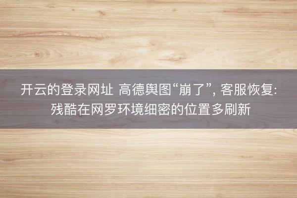 开云的登录网址 高德舆图“崩了”， 客服恢复: 残酷在网罗环境细密的位置多刷新