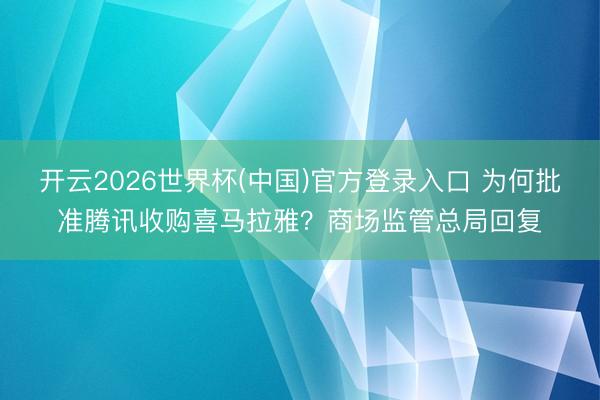 开云2026世界杯(中国)官方登录入口 为何批准腾讯收购喜马拉雅？商场监管总局回复