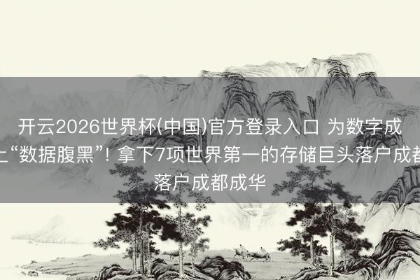 开云2026世界杯(中国)官方登录入口 为数字成都装上“数据腹黑”! 拿下7项世界第一的存储巨头落户成都成华