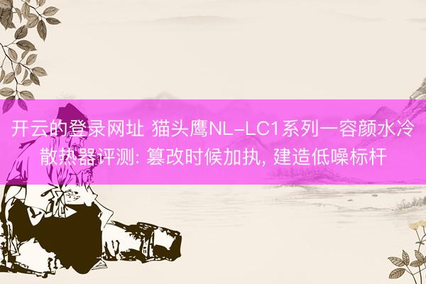 开云的登录网址 猫头鹰NL-LC1系列一容颜水冷散热器评测: 篡改时候加执， 建造低噪标杆