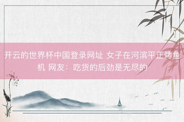 开云的世界杯中国登录网址 女子在河滨平正烤鱼机 网友：吃货的后劲是无尽的