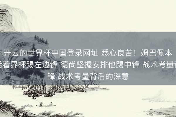 开云的世界杯中国登录网址 悉心良苦！姆巴佩本东谈主思活着界杯踢左边锋 德尚坚握安排他踢中锋 战术考量背后的深意