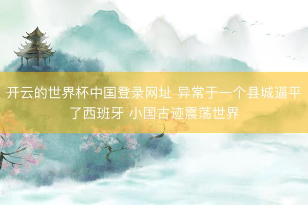 开云的世界杯中国登录网址 异常于一个县城逼平了西班牙 小国古迹震荡世界