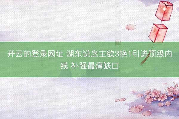 开云的登录网址 湖东说念主欲3换1引进顶级内线 补强最痛缺口