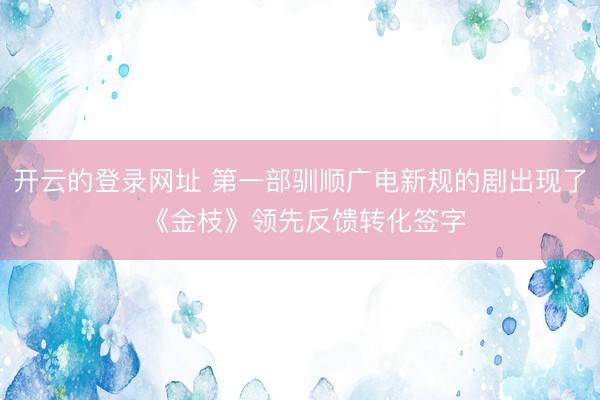 开云的登录网址 第一部驯顺广电新规的剧出现了 《金枝》领先反馈转化签字