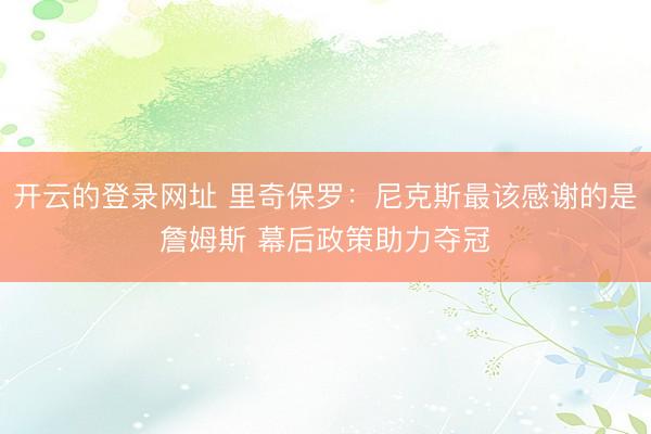 开云的登录网址 里奇保罗:尼克斯最该感谢的是詹姆斯 幕后政策助力夺冠