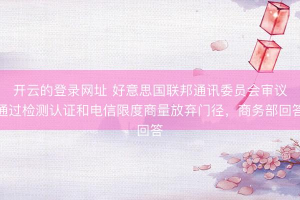 开云的登录网址 好意思国联邦通讯委员会审议通过检测认证和电信限度商量放弃门径，商务部回答