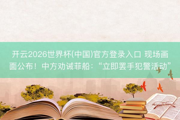 开云2026世界杯(中国)官方登录入口 现场画面公布！中方劝诫菲船：“立即罢手犯警活动”