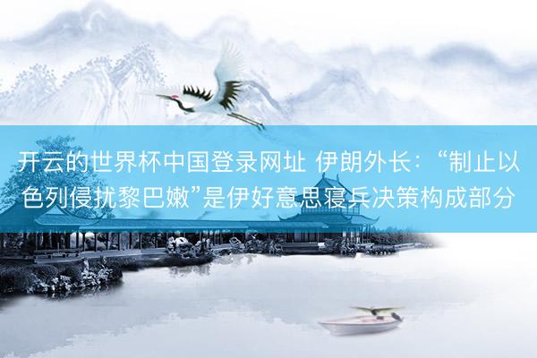 开云的世界杯中国登录网址 伊朗外长：“制止以色列侵扰黎巴嫩”是伊好意思寝兵决策构成部分