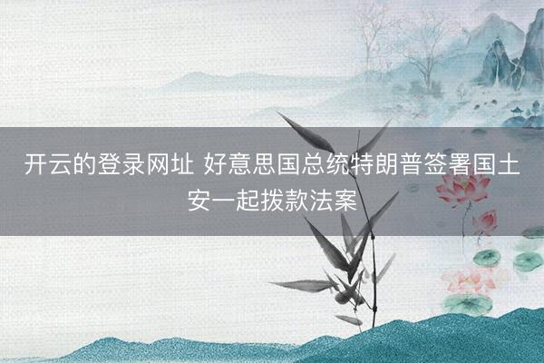 开云的登录网址 好意思国总统特朗普签署国土安一起拨款法案