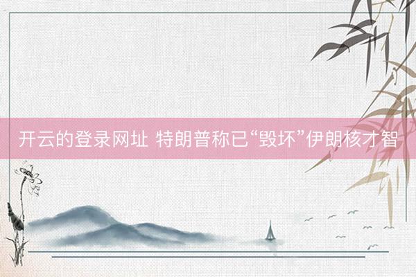 开云的登录网址 特朗普称已“毁坏”伊朗核才智