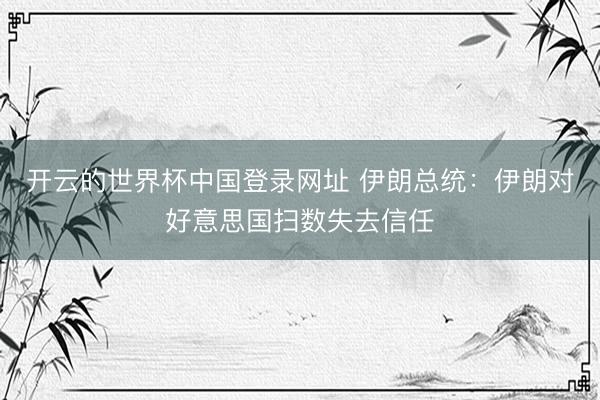 开云的世界杯中国登录网址 伊朗总统：伊朗对好意思国扫数失去信任