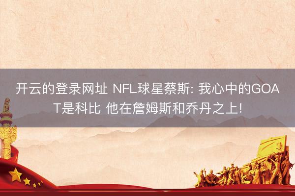 开云的登录网址 NFL球星蔡斯: 我心中的GOAT是科比 他在詹姆斯和乔丹之上!