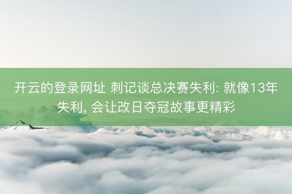 开云的登录网址 刺记谈总决赛失利: 就像13年失利， 会让改日夺冠故事更精彩