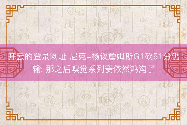 开云的登录网址 尼克-杨谈詹姆斯G1砍51分仍输: 那之后嗅觉系列赛依然鸿沟了