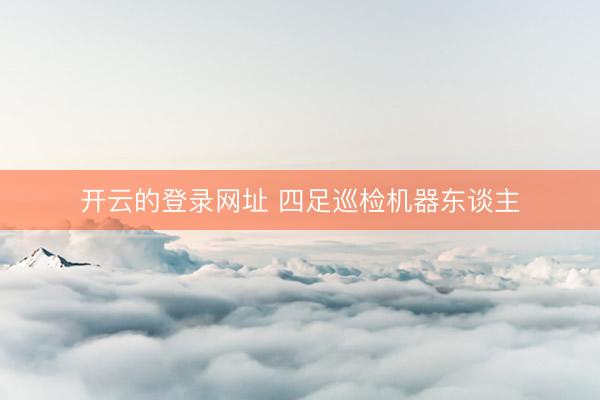 开云的登录网址 四足巡检机器东谈主