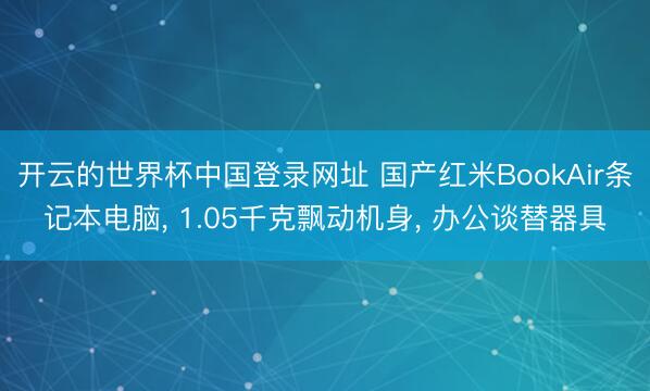 开云的世界杯中国登录网址 国产红米BookAir条记本电脑， 1.05千克飘动机身， 办公谈替器具