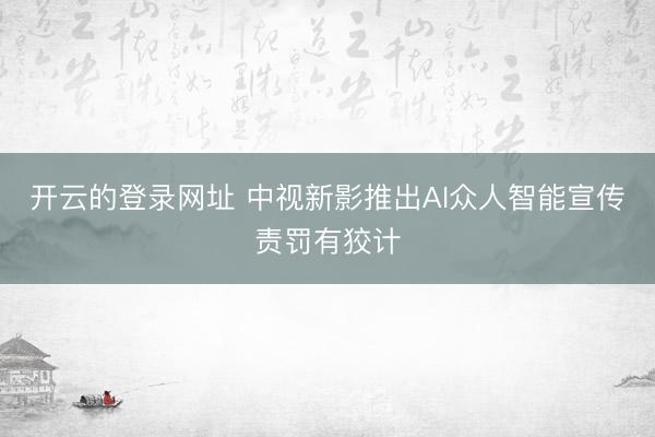 开云的登录网址 中视新影推出AI众人智能宣传责罚有狡计