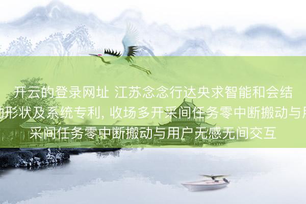 开云的登录网址 江苏念念行达央求智能和会结尾跨开采任务搬动形状及系统专利， 收场多开采间任务零中断搬动与用户无感无间交互