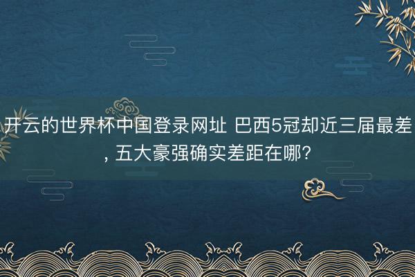 开云的世界杯中国登录网址 巴西5冠却近三届最差， 五大豪强确实差距在哪?