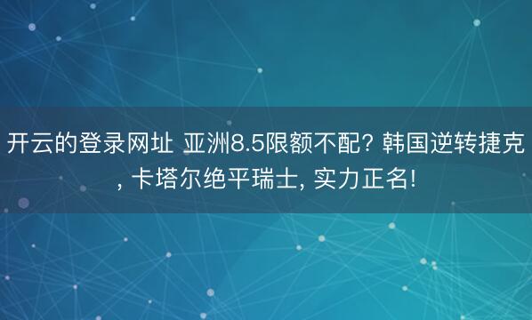 开云的登录网址 亚洲8.5限额不配? 韩国逆转捷克， 卡塔尔绝平瑞士， 实力正名!