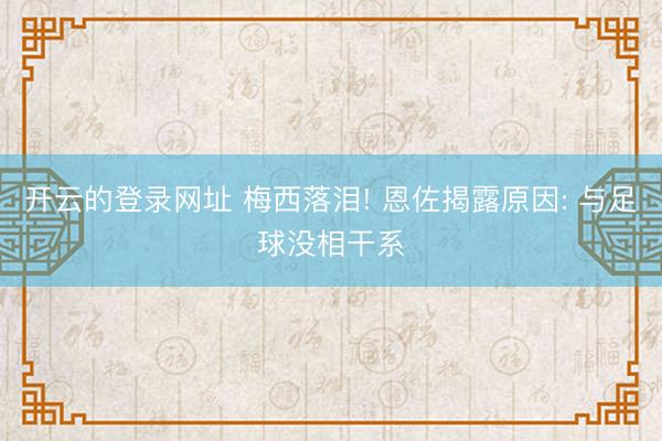 开云的登录网址 梅西落泪! 恩佐揭露原因: 与足球没相干系