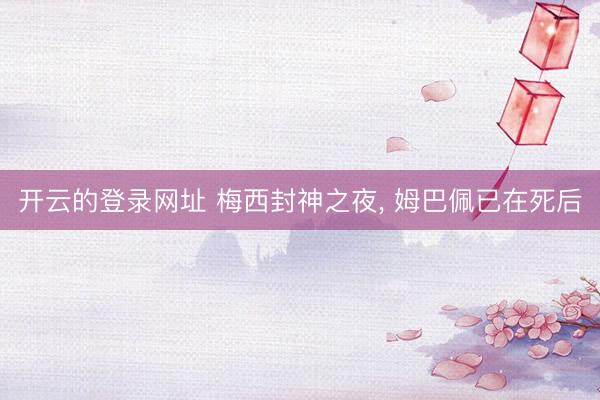 开云的登录网址 梅西封神之夜， 姆巴佩已在死后