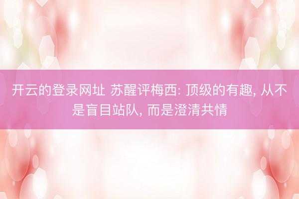开云的登录网址 苏醒评梅西: 顶级的有趣， 从不是盲目站队， 而是澄清共情