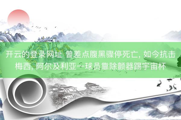 开云的登录网址 曾差点腹黑骤停死亡， 如今抗击梅西， 阿尔及利亚一球员靠除颤器踢宇宙杯