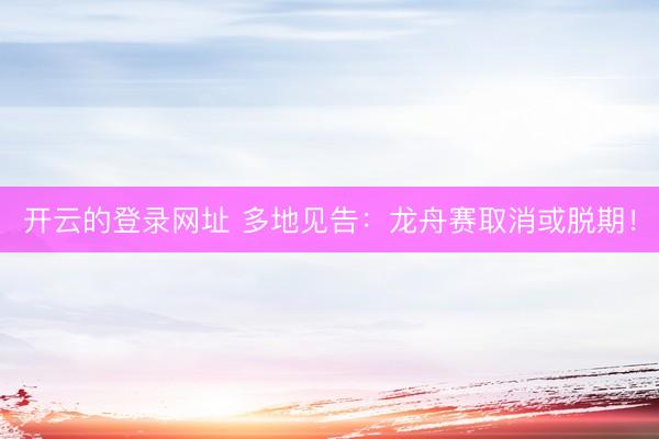 开云的登录网址 多地见告：龙舟赛取消或脱期！