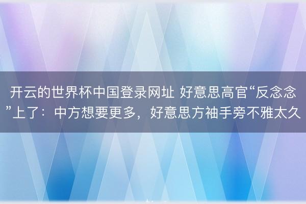 开云的世界杯中国登录网址 好意思高官“反念念”上了:中方想要更多,好意思方袖手旁不雅太久