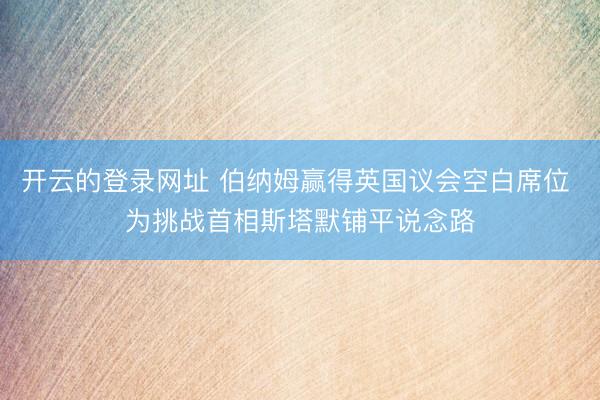 开云的登录网址 伯纳姆赢得英国议会空白席位 为挑战首相斯塔默铺平说念路
