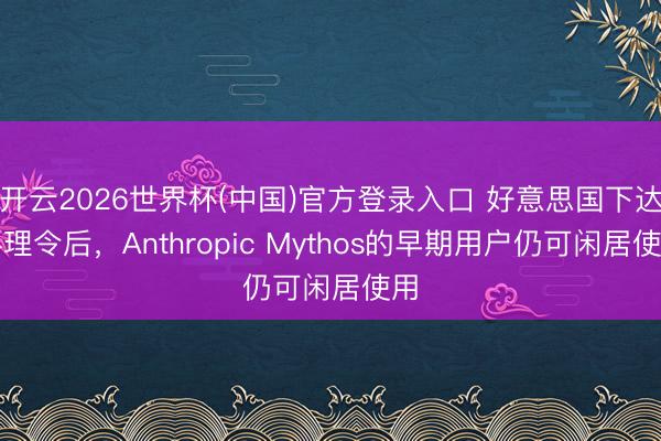 开云2026世界杯(中国)官方登录入口 好意思国下达料理令后,Anthropic Mythos的早期用户仍可闲居使用