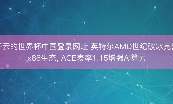 开云的世界杯中国登录网址 英特尔AMD世纪破冰完善x86生态， ACE表率1.15增强AI算力