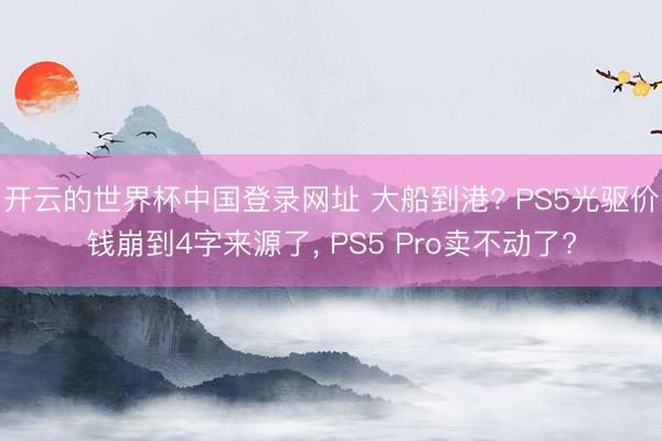开云的世界杯中国登录网址 大船到港? PS5光驱价钱崩到4字来源了, PS5 Pro卖不动了?